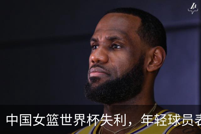 中国女篮世界杯失利，年轻球员表现起伏显著