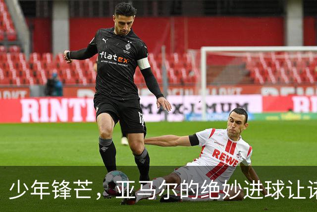 少年锋芒，亚马尔的绝妙进球让诺坎普重新点燃希望