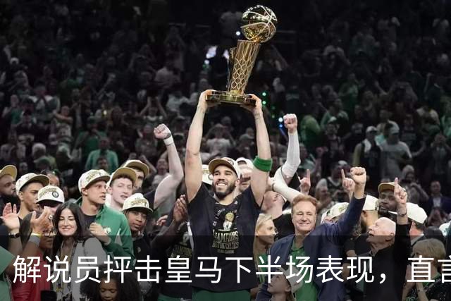 解说员抨击皇马下半场表现，直言“完全在混日子